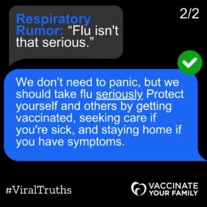 "Flu isn't that serious." We don't need to panic, but we should take flu seriously. Protect yourself and others by getting vaccinated, seeking care if you're sick, and staying home if you have symptoms. 